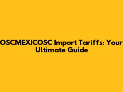 OSCMEXICOSC Import Tariffs: Your Ultimate Guide