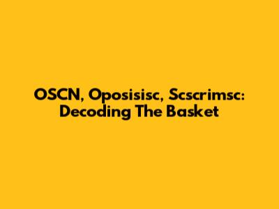OSCN, Oposisisc, Scscrimsc: Decoding The Basket