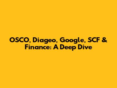 OSCO, Diageo, Google, SCF & Finance: A Deep Dive