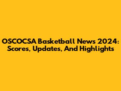 OSCOCSA Basketball News 2024: Scores, Updates, And Highlights