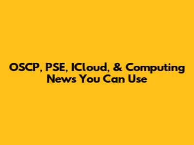 OSCP, PSE, ICloud, & Computing News You Can Use