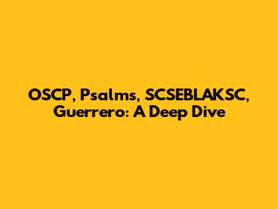 OSCP, Psalms, SCSEBLAKSC, Guerrero: A Deep Dive