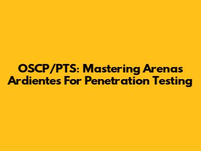 OSCP/PTS: Mastering Arenas Ardientes For Penetration Testing