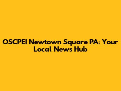 OSCPEI Newtown Square PA: Your Local News Hub