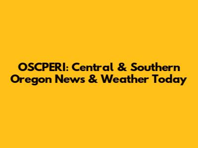 OSCPERI: Central & Southern Oregon News & Weather Today