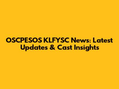 OSCPESOS KLFYSC News: Latest Updates & Cast Insights