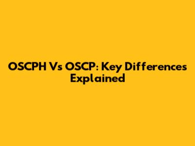 OSCPH Vs OSCP: Key Differences Explained