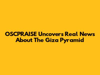 OSCPRAISE Uncovers Real News About The Giza Pyramid