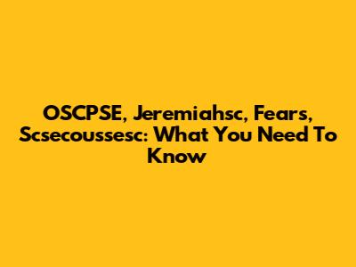 OSCPSE, Jeremiahsc, Fears, Scsecoussesc: What You Need To Know