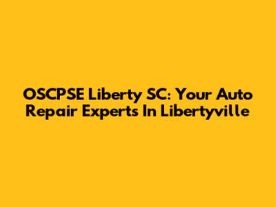 OSCPSE Liberty SC: Your Auto Repair Experts In Libertyville