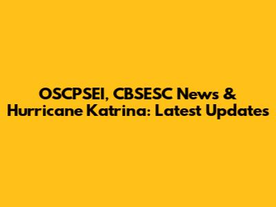 OSCPSEI, CBSESC News & Hurricane Katrina: Latest Updates