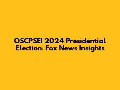 OSCPSEI 2024 Presidential Election: Fox News Insights