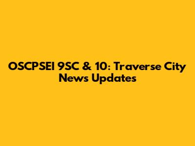 OSCPSEI 9SC & 10: Traverse City News Updates