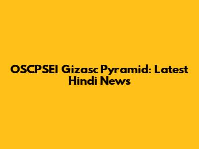 OSCPSEI Gizasc Pyramid: Latest Hindi News
