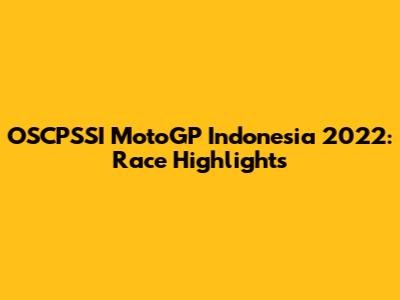 OSCPSSI MotoGP Indonesia 2022: Race Highlights