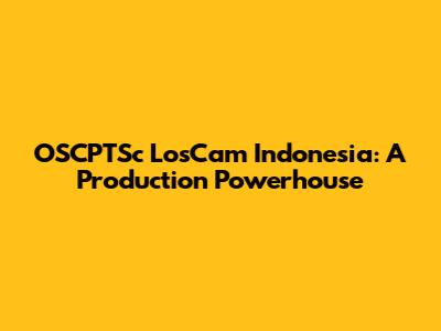 OSCPTSc LosCam Indonesia: A Production Powerhouse