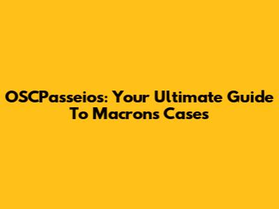 OSCPasseios: Your Ultimate Guide To Macron's Cases