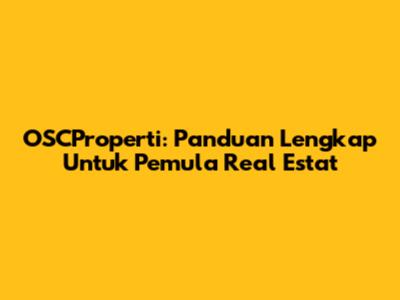 OSCProperti: Panduan Lengkap Untuk Pemula Real Estat