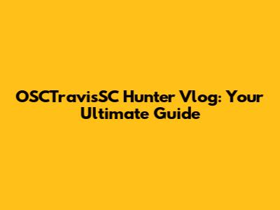 OSCTravisSC Hunter Vlog: Your Ultimate Guide