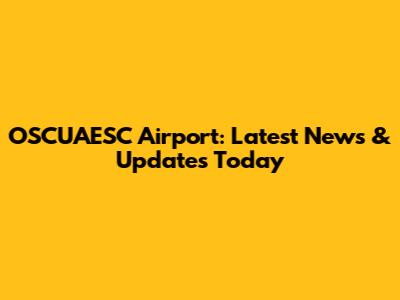 OSCUAESC Airport: Latest News & Updates Today