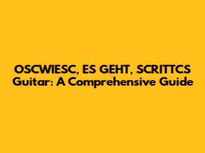 OSCWIESC, ES GEHT, SCRITTCS Guitar: A Comprehensive Guide