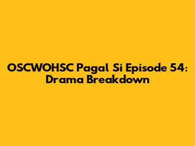 OSCWOHSC Pagal Si Episode 54: Drama Breakdown