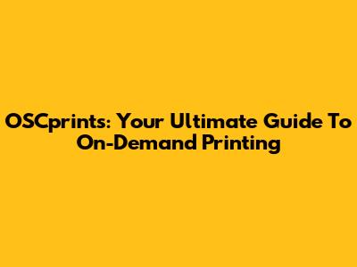 OSCprints: Your Ultimate Guide To On-Demand Printing