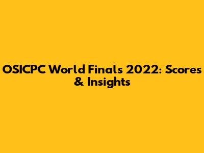 OSICPC World Finals 2022: Scores & Insights
