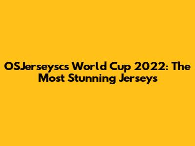 OSJerseysc's World Cup 2022: The Most Stunning Jerseys