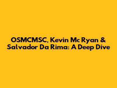OSMCMSC, Kevin Mc Ryan & Salvador Da Rima: A Deep Dive