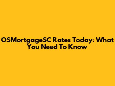 OSMortgageSC Rates Today: What You Need To Know