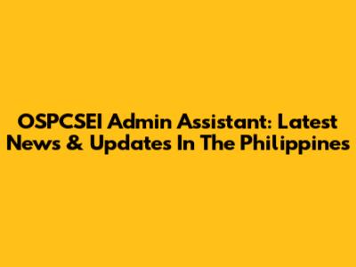 OSPCSEI Admin Assistant: Latest News & Updates In The Philippines