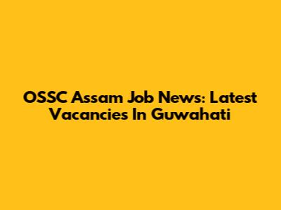 OSSC Assam Job News: Latest Vacancies In Guwahati