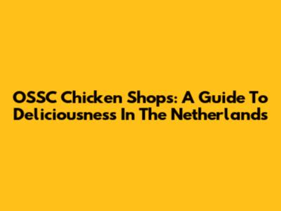 OSSC Chicken Shops: A Guide To Deliciousness In The Netherlands