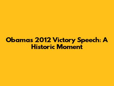 Obama's 2012 Victory Speech: A Historic Moment