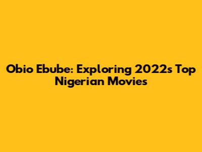 Obio Ebube: Exploring 2022's Top Nigerian Movies