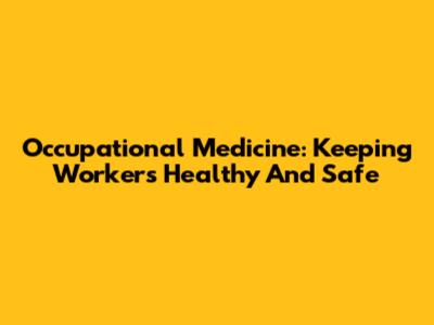 Occupational Medicine: Keeping Workers Healthy And Safe