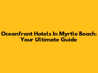 Oceanfront Hotels In Myrtle Beach: Your Ultimate Guide