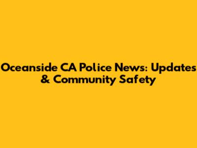 Oceanside CA Police News: Updates & Community Safety