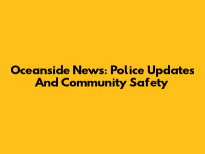 Oceanside News: Police Updates And Community Safety
