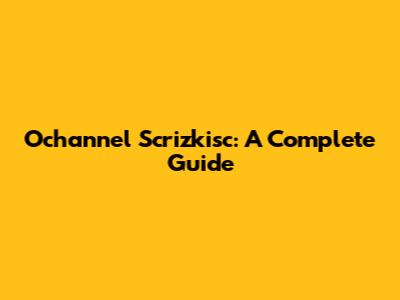 Ochannel Scrizkisc: A Complete Guide