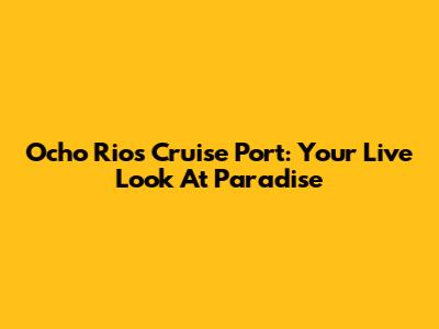 Ocho Rios Cruise Port: Your Live Look At Paradise