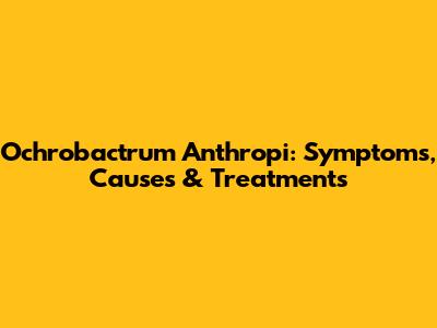 Ochrobactrum Anthropi: Symptoms, Causes & Treatments