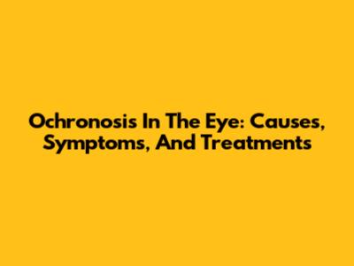 Ochronosis In The Eye: Causes, Symptoms, And Treatments