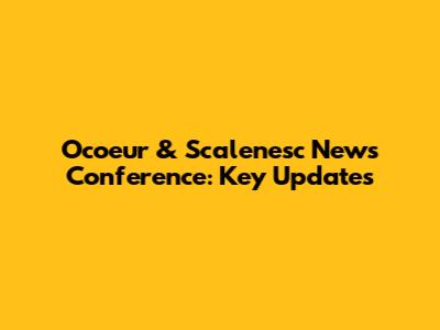 Ocoeur & Scalenesc News Conference: Key Updates
