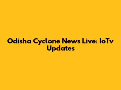 Odisha Cyclone News Live: IoTv Updates