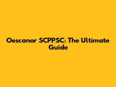 Oescanor SCPPSC: The Ultimate Guide