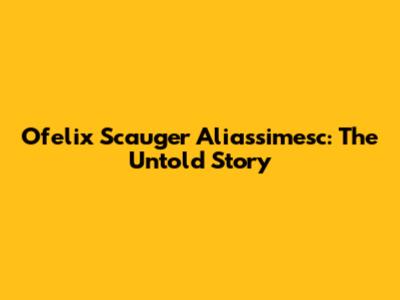 Ofelix Scauger Aliassimesc: The Untold Story