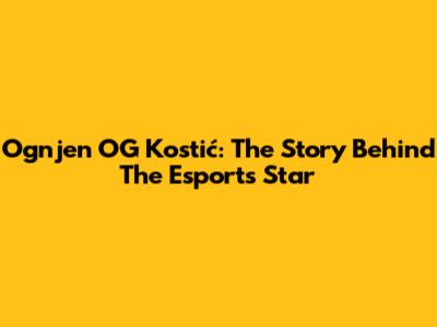 Ognjen "OG" Kostić: The Story Behind The Esports Star