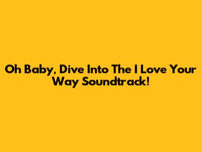Oh Baby, Dive Into The 'I Love Your Way' Soundtrack!